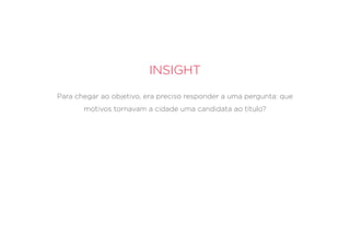 Insight
Para chegar ao objetivo, era preciso responder a uma pergunta: que
motivos tornavam a cidade uma candidata ao título?
 