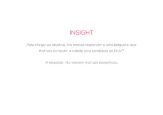 Insight
Para chegar ao objetivo, era preciso responder a uma pergunta: que
motivos tornavam a cidade uma candidata ao título?
A resposta: não existem motivos específicos.
 