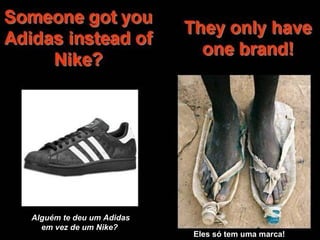 Alguém te deu um Adidas em vez de um Nike?   Eles só tem uma marca!  Eles só tem uma marca!  