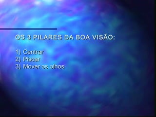 OS 3 PILARES DA BOA VISÃO:

1)   Centrar
2)   Piscar
3)   Mover os olhos
 