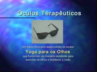 Óculos Terapêuticos




 Um físico mexicano desenvolveu os óculos

   Yoga para os Olhos
 que funcionam de maneira excelente para
   exercitar os olhos e fortalecer a visão.
 