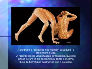 Mensch



 A alegria e a realização nos mantém saudáveis e
                  prolongam a vida.
A recordação de uma situação estressante, que não
 passa de um fio de pensamento, libera o mesmo
   fluxo de hormônios destrutivos que o estresse.
 