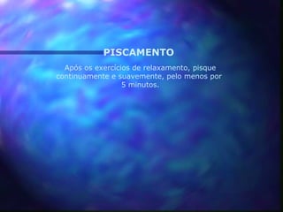 PISCAMENTO
  Após os exercícios de relaxamento, pisque
continuamente e suavemente, pelo menos por
                  5 minutos.
 