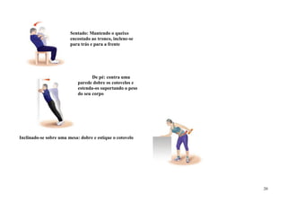 Sentado: Mantendo o queixo
                        encostado ao tronco, inclene-se
                        para trás e para a frente




                                   De pé: contra uma
                            parede dobre os cotovelos e
                            estenda-os suportando o peso
                            do seu corpo




Inclinado-se sobre uma mesa: dobre e estique o cotovelo




                                                           20
 