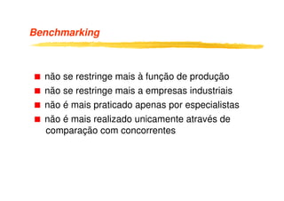 Benchmarking



  não se restringe mais à função de produção
  não se restringe mais a empresas industriais
  não é mais praticado apenas por especialistas
  não é mais realizado unicamente através de
  comparação com concorrentes
 
