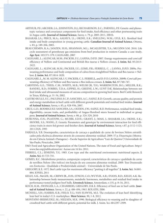 73CAPÍTULO 6 • Eﬁciência Nutricional: Chave para a Produção Sustentável de Carne Bovina
ARTHUR, P.F.; ARCHER, J.A.; JOHNSTON, D.J.; RICHARDSON, E.C.; PARNELL, P.F. Genetic and pheno-
typic variance and covariance components for feed intake, feed efﬁciency and other postweaning traits
in Angus cattle. Journal of Animal Science, Savoy, v. 79, p. 2805-2811, 2001b.
BASARAB, J.A.; PRICE, M.A.; AALHUS, J.L.; OKINE, E.K.; SNELLING, W.M.; LYLE, K.L. Residual feed
intake and body composition in young growing cattle. Canadian Journal of Animal Science, Ottawa,
v. 83, p. 189-204, 2003.
BEAUCHEMIN, K.A.; JANZEN, H.H.; SHANNAN, M.L.; MCALLISTER, T.A.; MCGINN S.M. 2010. Life
cycle assessment of greenhouse gas emissions from beef production in western Canada: a case study.
Agr. Syst. 103:371-379. CALEGARE, 2007
CALEGARE, L.; ALENCAR, M.M.; PACKER, I.U.; LANNA, D.P.D. 2007. Energy requirements and cow/calf
efﬁciency of Nellore and Continental and British Bos taurus x Nellore crosses. J. Anim. Sci. 85:2413-
2422.
CALEGARE, L.; ALENCAR, M.M.; PACKER, I.U.; LEME, P.R.; FERRELL, C. .; LANNA, D.P.D. 2009a. Pre-
weaning performance and body composition of calves from straightbred Nellore and Bos taurus × Nel-
lore. J. Anim. Sci. 87:1814-1820.
CALEGARE, L., M. M.ALENCAR, I. U. PACKER, C. L. FERRELL, and D. P. D. LANNA. 2009b. Cow/calf pre-
weaning efﬁciency of Nellore and Bos taurus x Bos indicus crosses. J.Anim. Sci. 87:740-747.
CARSTENS, G.E.; THEIS, C.M.; WHITE, M.B.; WELSH JR, T.H.; WARRINGTON, B.G.; MILLER, R.K.;
RANDEL, R.D.; FORBES, T.D.A.; LIPPKE, H.; GREENE, L.W.; LUNT D.K. Relationships between net
feed intake and ultrasound measures of carcass composition in growing beef steers. Beef Cattle Research
in Texas, Kleberg, p. 31-34, 2002.
CASTRO BULLE, F.C.; PAULINO, F.C.P.; SANCHES,A.C.; SAINZ, R.D. Growth, carcass quality, and protein
and energy metabolism in beef cattle with different growth potentials and residual feed intakes. Journal
of Animal Science, Savoy, v. 85, p. 928-936, 2007.
CRUZ, G.D.; RODRIGUEZ-SANCHES, J.A.; OLTJEN, J.W.; SAINZ, R.D. Performance, residual feed intake,
digestibility, carcass traits, and proﬁtability of Angus-Hereford steers housed in individual or group
pens. Journal of Animal Science, Savoy, v. 88, p. 324-329, 2010
DURUNNA, O.N.; PLASTOW, G.; MUJIBI, F.D.N.; GRANT, J.; MAH, J.; BASARAB, J.A.; OKINE, E.K.;
MOORE, S.S.; WANG, Z. Genetic Parameters and genotype by environment interaction for feed efﬁ-
ciency traits in steers fed grower and ﬁnisher diets. Journal of Animal Science, Savoy, v.87, p.1112-1123,
2011.FAN, 1995
FARJALLA, Y.B. Desempenho, características de carcaça e qualidade de carne de bovinos Nelore estratiﬁ-
cados pela eﬁciência alimentar através do consumo alimentar residual. 2009. 57 p. Dissertação (Mestra-
do em Ciência Animal e Pastagens) – Escola Superior de Agricultura“Luiz de Queiroz”, Universidade de
São Paulo, Piracicaba, 2009
FAO: Food and Agriculture Organization of the United Nations. The state of Food and Agriculture. http://
www.fao.org/publications/en/. Acesso em 16 fev. 2011.
FERRELL, C.L.; JENKINS, T.G. 1985. Cow type and the nutritional environment: nutritional aspects. J.
Anim. Sci. 61:725-741.
GOMES, R.C. Metabolismo protéico, composição corporal, características de carcaça e qualidade da carne
de novilhos Nelore (Bos indicus) em função do seu consumo alimentar residual. 2009. Tese Doutorado
em Zootecnia - Qualidade e Produtividade animal) - Universidade de São Paulo.
GREGORY, K.E. 1972. Beef cattle type for maximum efﬁciency“putting it all together”. J.Anim.Sci. 34:881-
884. JONES, 2011
KELLY, A.K.; McGEE, M.; CREWS JR., D.H.; LYNCH, C.O.; WUYLIE, A.R.; EVANS, R.D.; KELLY, A.K. Re-
lationship between body measurements, metabolic hormones, metabolites and residual feed intake in
performance tested pedigree beef bulls. Livestock Science, Amsterdam, v.135, p. 8–16, 2011.
KOCH, R.M.; SWINGER, L.A.; CHAMBERS, GREGORY, D.K.E. Efﬁciency of feed use in beef cattle. Jour-
nal of Animal Science, Savoy, v. 22, p. 486-494, 1963. KOLATH, 2006
MCNEILL, S.H.; HARRIS, K.B.; FIELD, T.G.; VAN ELSWYK, M.E. The evolution of lean beef: Identifying
lean beef in today’s U.S. marketplace. Meat Science, 90, 1-8, 2012.
MONTAÑO-BERMUDEZ, M.; NIELSEN, M.K. 1990. Biological efﬁciency to weaning and to slaughter of
crossbred beef cattle with different genetic potential for milk. J. Anim. Sci. 68:2297-2309.
 
