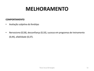 MELHORAMENTO 
COMPORTAMENTO 
•Avaliação subjetiva do fenótipo 
•Nervosismo (0,58), desconfiança (0,10), sucesso em programas de treinamento (0,44), afabilidade (0,37). 
Tássia Souza Bertipaglia 
52  