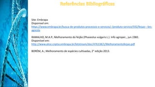 Site: Embrapa
Disponivel em:
https://www.embrapa.br/busca-de-produtos-processos-e-servicos/-/produto-servico/592/feijao---brs-
agreste
RAMALHO, M.A.P.; Melhoramento do feijão (Phaseolus vulgaris L.). Info agropec., jun.1982.
Disponiivel em:
http://www.alice.cnptia.embrapa.br/bitstream/doc/476138/1/Melhoramentofeijao.pdf
BORÉM, A.; Melhoramento de espécies cultivadas, 2° edição 2013.
 