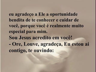 eu agradeço a Ele a oportunidade bendita de te conhecer e cuidar de você, porque você é realmente muito especial para mim.  Sou Jesus acredito em você!  - Ore, Louve, agradeça, Eu estou ai contigo, te ouvindo: 