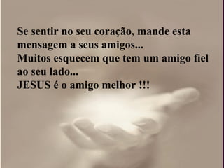 Se sentir no seu coração, mande esta
mensagem a seus amigos...
Muitos esquecem que tem um amigo fiel
ao seu lado...
JESUS é o amigo melhor !!!
 