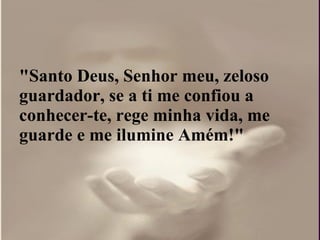 "Santo Deus, Senhor meu, zeloso guardador, se a ti me confiou a conhecer-te, rege minha vida, me guarde e me ilumine Amém!"  