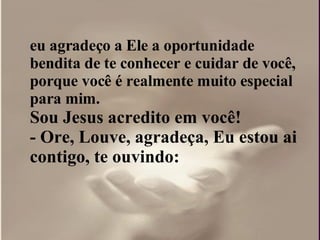 eu agradeço a Ele a oportunidade bendita de te conhecer e cuidar de você, porque você é realmente muito especial para mim.  Sou Jesus acredito em você!  - Ore, Louve, agradeça, Eu estou ai contigo, te ouvindo: 