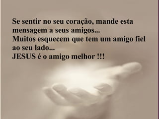 Se sentir no seu coração, mande esta mensagem a seus amigos...  Muitos esquecem que tem um amigo fiel ao seu lado...  JESUS é o amigo melhor !!!  