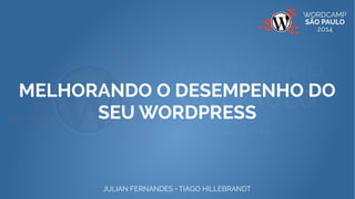 MELHORANDO O DESEMPENHO DO 
SEU WORDPRESS 
JULIAN FERNANDES • TIAGO HILLEBRANDT 
 