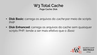 W3 Total Cache 
Page Cache: Disk 
● Disk Basic: carrega os arquivos do cache por meio de scripts 
PHP 
● Disk Enhanced: carrega os arquivos do cache sem quaisquer 
scripts PHP, tende a ser mais efetivo que o Basic 
 
