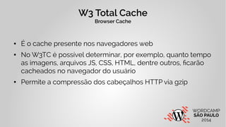 W3 Total Cache 
Browser Cache 
● É o cache presente nos navegadores web 
● No W3TC é possível determinar, por exemplo, qua...