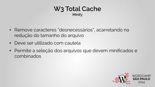 W3 Total Cache 
Minify 
● Remove caracteres “desnecessários”, acarretando na 
redução do tamanho do arquivo 
● Deve ser ut...