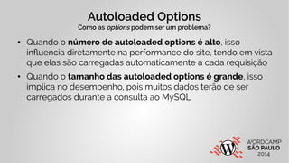 Autoloaded Options 
Como as options podem ser um problema? 
● Quando o número de autoloaded options é alto, isso 
influenc...