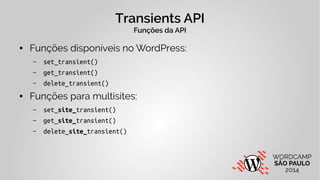 Transients API 
Funções da API 
● Funções disponíveis no WordPress: 
– set_transient() 
– get_transient() 
– delete_transient() 
● Funções para multisites: 
– set_site_transient() 
– get_site_transient() 
– delete_site_transient() 
 