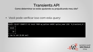 Transients API 
Como determinar se estão ajudando ou prejudicando meu site? 
● Você pode verificar isso com esta query: 
 