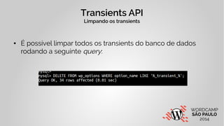 Transients API 
Limpando os transients 
● É possível limpar todos os transients do banco de dados 
rodando a seguinte quer...