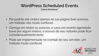 WordPress Scheduled Events 
Como funciona? 
● Por padrão ele rodará apenas se sua página tiver acessos, 
um método não mui...