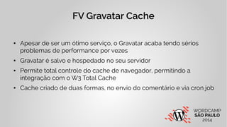 FV Gravatar Cache 
● Apesar de ser um ótimo serviço, o Gravatar acaba tendo sérios 
problemas de performance por vezes 
● ...
