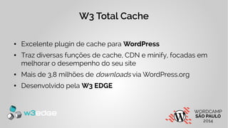W3 Total Cache 
● Excelente plugin de cache para WordPress 
● Traz diversas funções de cache, CDN e minify, focadas em 
melhorar o desempenho do seu site 
● Mais de 3,8 milhões de downloads via WordPress.org 
● Desenvolvido pela W3 EDGE 
 