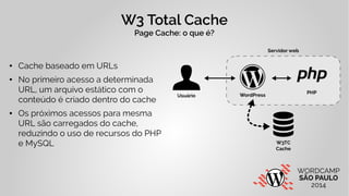 W3 Total Cache 
Page Cache: o que é? 
● Cache baseado em URLs 
● No primeiro acesso a determinada 
URL, um arquivo estátic...