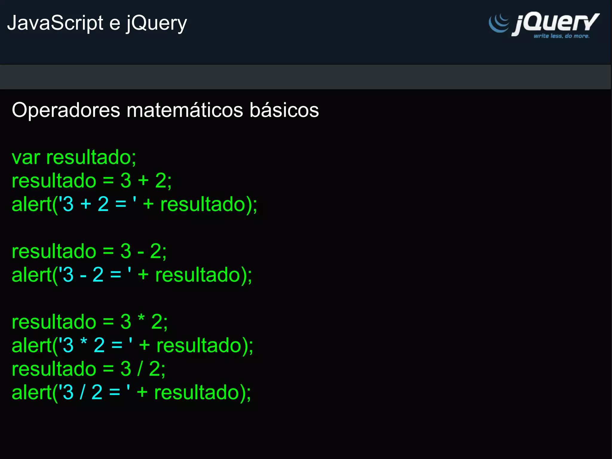 JavaScript e jQuery Operadores matemáticos básicos   var resultado; resultado = 3 + 2; alert( '3 + 2 = ' + resultado);   resultado = 3 - 2; alert( '3 - 2 = ' + resultado);   resultado = 3 * 2; alert( '3 * 2 = ' + resultado); resultado = 3 / 2; alert( '3 / 2 = ' + resultado); 