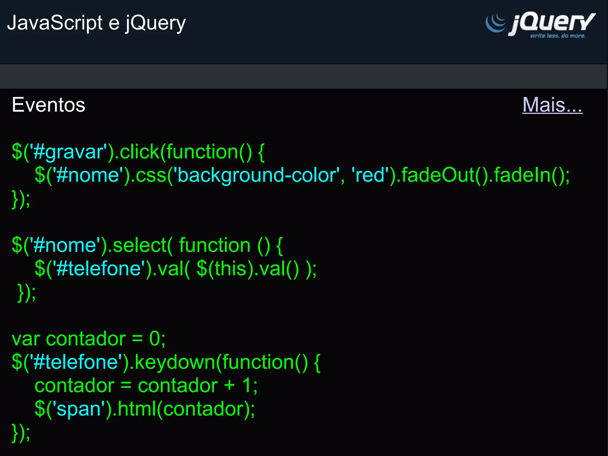 JavaScript e jQuery Eventos                                                                             Mais... $( '#gravar' ).click(function() {     $( '#nome' ).css( 'background-color' , 'red' ).fadeOut().fadeIn(); });   $( '#nome' ).select( function () {     $( '#telefone' ).val( $(this).val() );  }); var contador = 0; $( '#telefone' ).keydown(function() {     contador = contador + 1;     $( 'span' ).html(contador); }); 