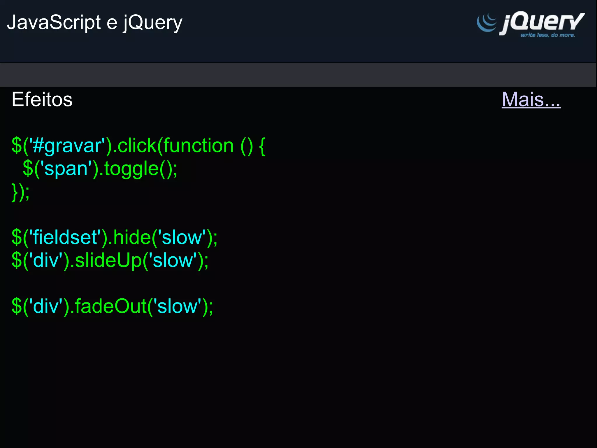 JavaScript e jQuery Efeitos                                                                             Mais...   $( '#gravar' ).click(function () {   $( 'span' ).toggle(); }); $( 'fieldset' ).hide( 'slow' ); $( 'div' ).slideUp( 'slow' ); $( 'div' ).fadeOut( 'slow' );   