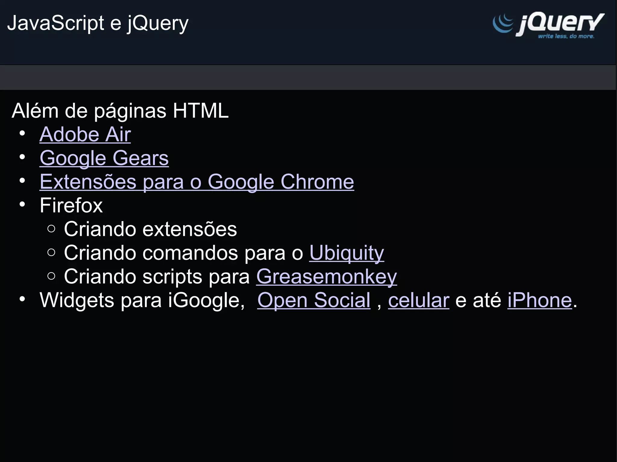 JavaScript e jQuery Além de páginas HTML Adobe Air Google Gears Extensões para o Google Chrome   Firefox Criando extensões Criando comandos para o Ubiquity Criando scripts para Greasemonkey   Widgets para iGoogle,   Open Social  , celular  e até iPhone . 
