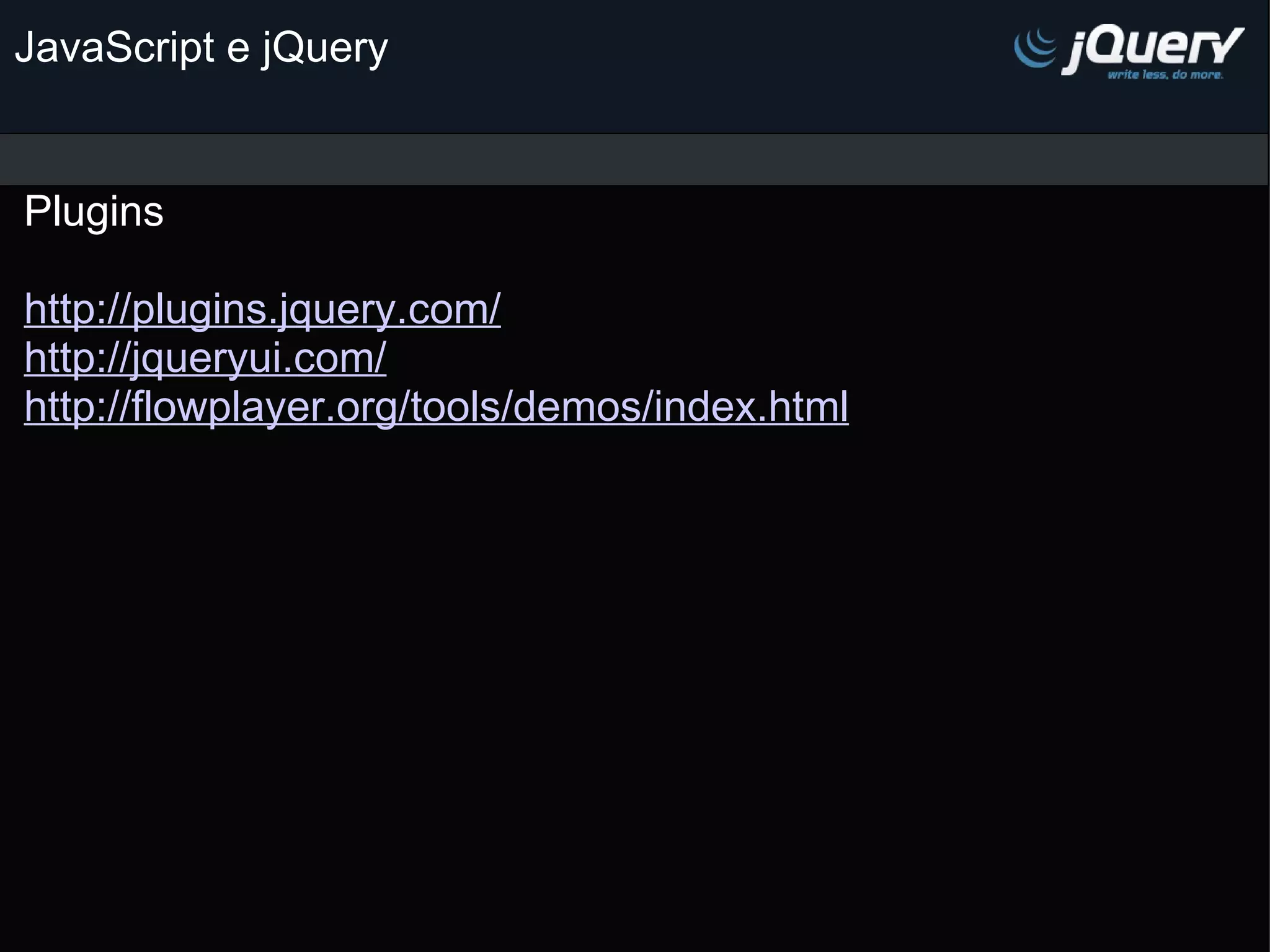 JavaScript e jQuery Plugins                                                                       http://plugins.jquery.com/ http://jqueryui.com/ http://flowplayer.org/tools/demos/index.html     