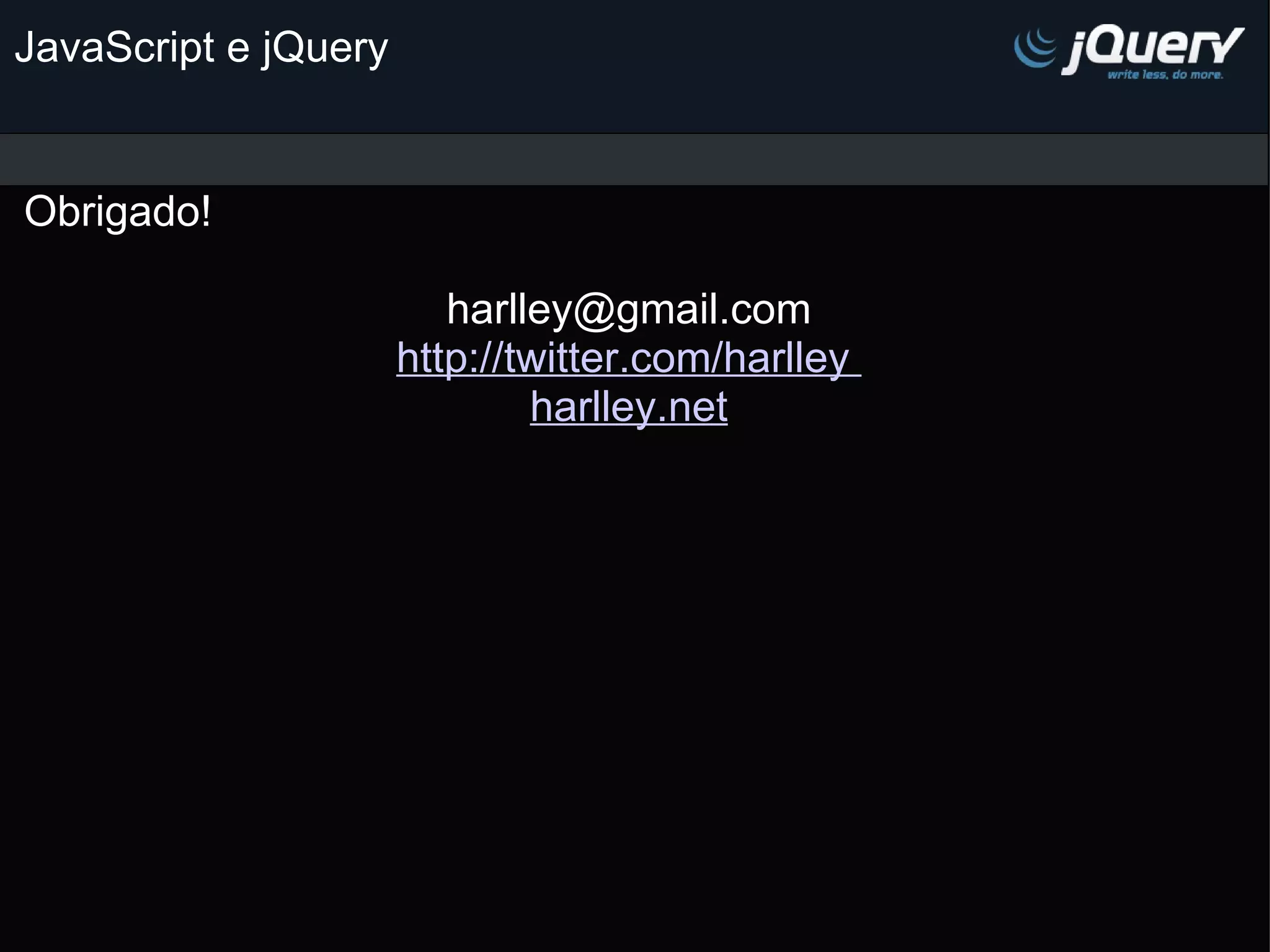 JavaScript e jQuery Obrigado!                                                              [email_address] http://twitter.com/harlley harlley.net         