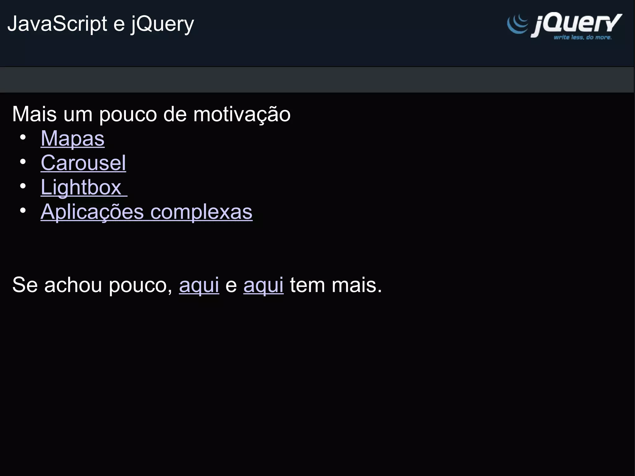 JavaScript e jQuery Mais um pouco de motivação M apas Carousel Lightbox  Aplicações complexas     Se achou pouco, aqui e aqui tem mais.   