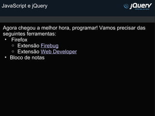 JavaScript e jQuery Agora chegou a melhor hora, programar! Vamos precisar das  seguintes ferramentas:   Firefox    Extensão  Firebug   Extensão  Web Developer Bloco de notas    