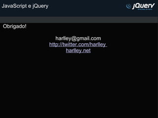 JavaScript e jQuery Obrigado!                                                               [email_address] http://twitter.com/harlley  harlley.net           