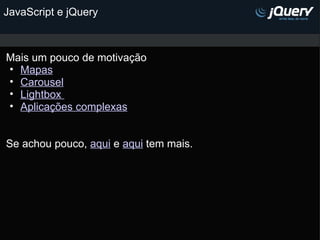 JavaScript e jQuery Mais um pouco de motivação  M apas Carousel Lightbox  Aplicações complexas     Se achou pouco,  aqui  e  aqui  tem mais.    