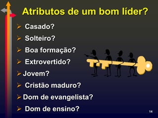 Atributos de um bom líder?
 Casado?
 Solteiro?
 Boa formação?
 Extrovertido?
 Jovem?
 Cristão maduro?
 Dom de evangelista?
 Dom de ensino?              14
 