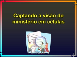 Captando a visão do
ministério em células




                        2
 