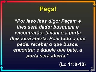 Peça!
  “Por isso lhes digo: Peçam e
   lhes será dado; busquem e
  encontrarão; batam e a porta
lhes será aberta. Pois todo o que
   pede, recebe; o que busca,
  encontra; e àquele que bate, a
       porta será aberta.”
                     (Lc 11:9-10)   32
 