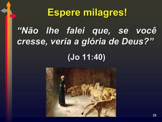Espere milagres!
“Não lhe falei que, se você
cresse, veria a glória de Deus?”
           (Jo 11:40)




                               33
 