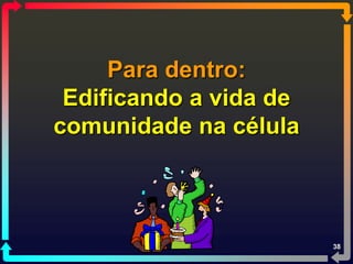 Para dentro:
 Edificando a vida de
comunidade na célula



                        38
 