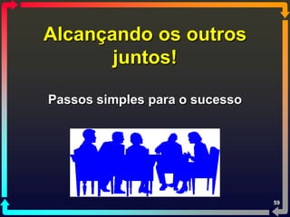 Alcançando os outros
       juntos!

Passos simples para o sucesso




                                59
 