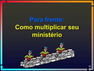 Para frente:
Como multiplicar seu
    ministério



                       75
 