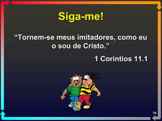 Siga-me!
“Tornem-se meus imitadores, como eu
         o sou de Cristo.”
                     1 Coríntios 11.1




                                        79
 
