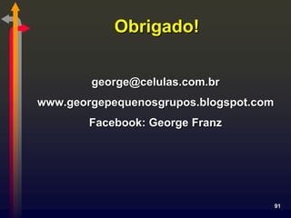 Obrigado!

        george@celulas.com.br
www.georgepequenosgrupos.blogspot.com
        Facebook: George Franz




                                        91
 