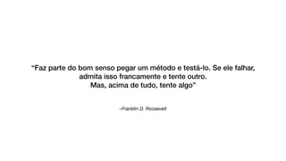 –Franklin D. Roosevelt
“Faz parte do bom senso pegar um método e testá-lo. Se ele falhar,
admita isso francamente e tente outro.
Mas, acima de tudo, tente algo”
 