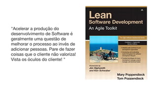 "Acelerar a produção do
desenvolvimento de Software é
geralmente uma questão de
melhorar o processo ao invés de
adicionar pessoas. Pare de fazer
coisas que o cliente não valoriza!
Vista os óculos do cliente! "
 